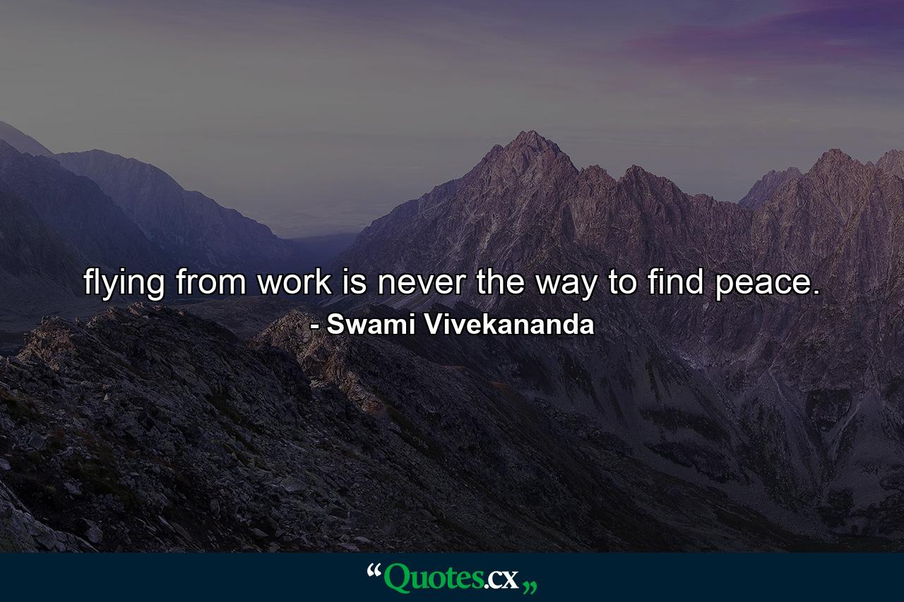 flying from work is never the way to find peace. - Quote by Swami Vivekananda