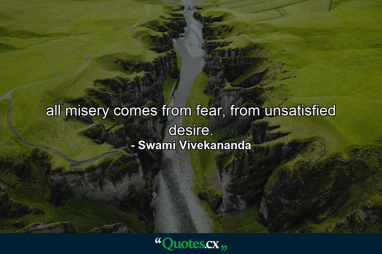 all misery comes from fear, from unsatisfied desire. - Quote by Swami Vivekananda