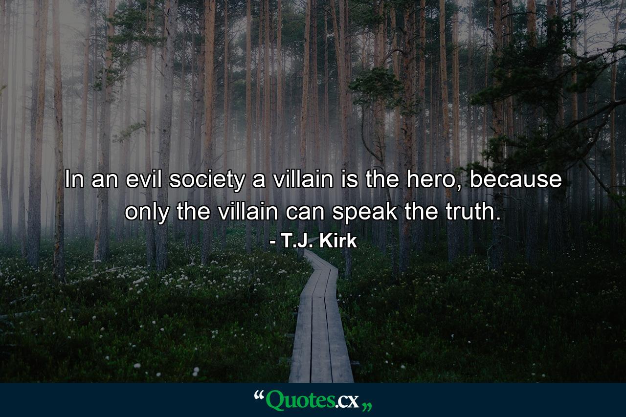 In an evil society a villain is the hero, because only the villain can speak the truth. - Quote by T.J. Kirk