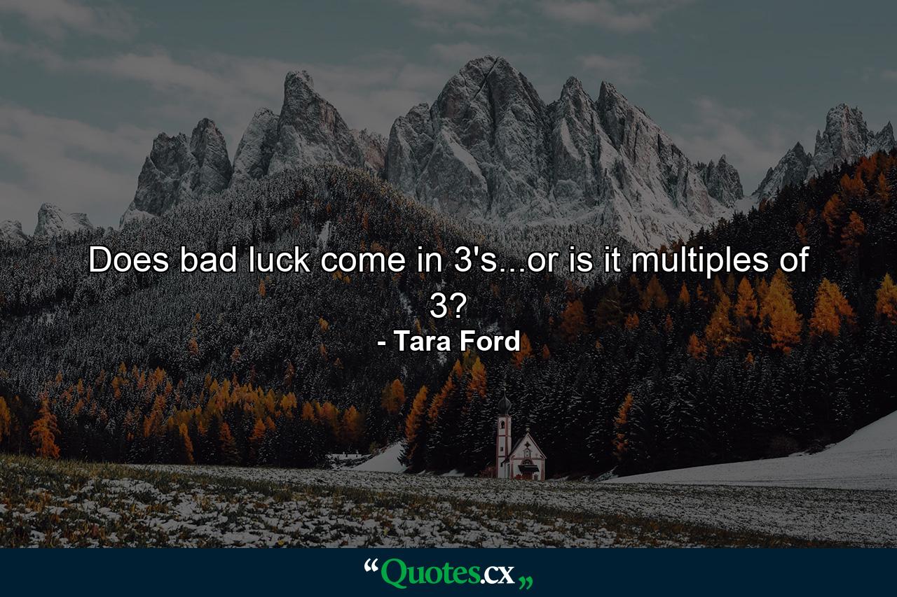 Does bad luck come in 3's...or is it multiples of 3? - Quote by Tara Ford