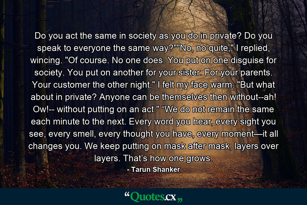 Do you act the same in society as you do in private? Do you speak to everyone the same way?