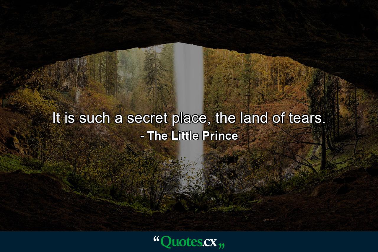 It is such a secret place, the land of tears. - Quote by The Little Prince