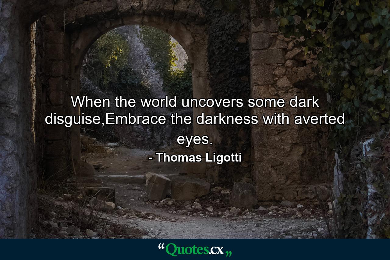 When the world uncovers some dark disguise,Embrace the darkness with averted eyes. - Quote by Thomas Ligotti