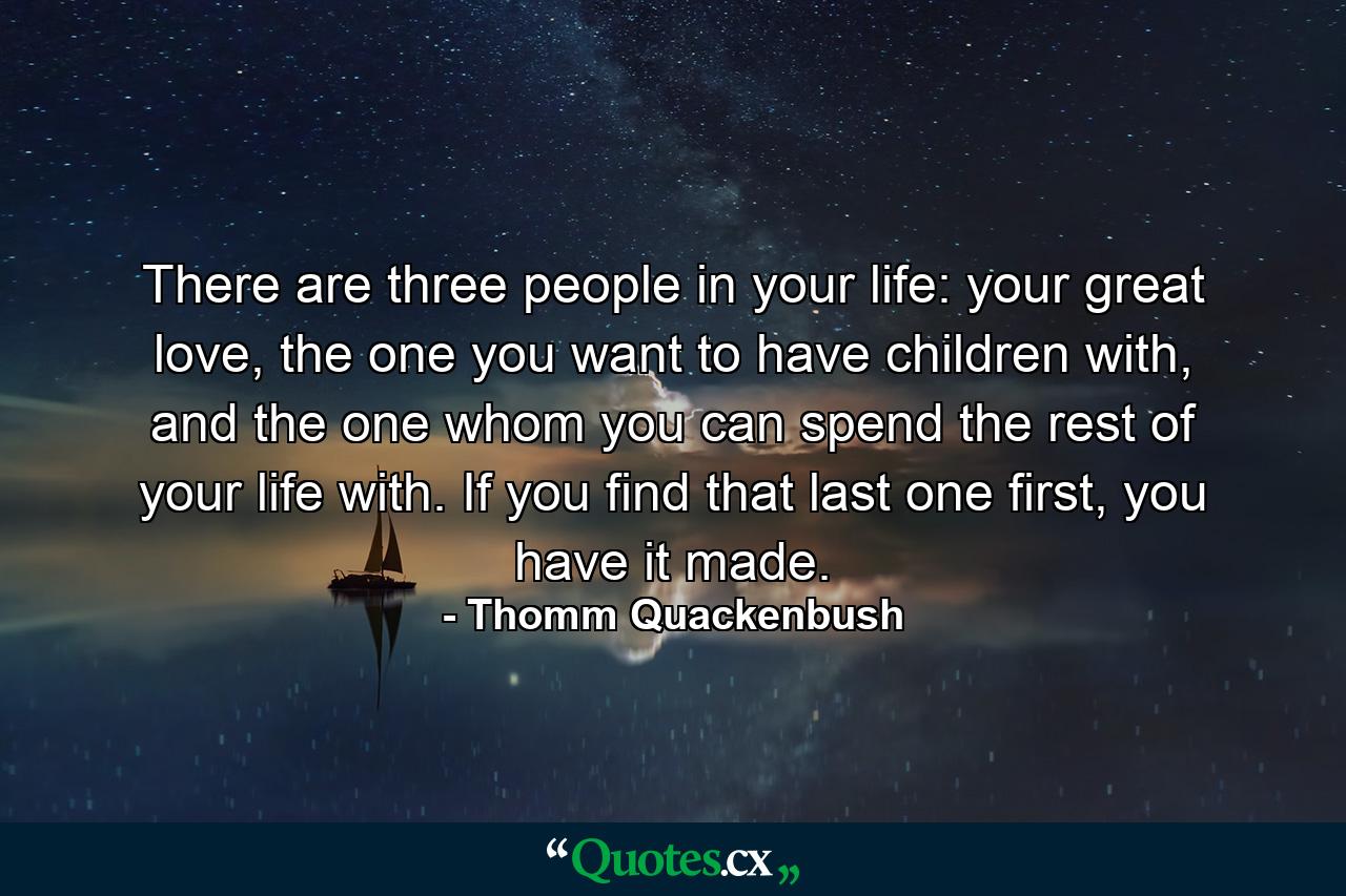 There are three people in your life: your great love, the one you want to have children with, and the one whom you can spend the rest of your life with. If you find that last one first, you have it made. - Quote by Thomm Quackenbush