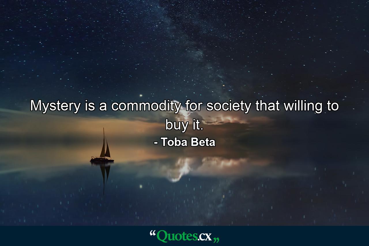 Mystery is a commodity for society that willing to buy it. - Quote by Toba Beta