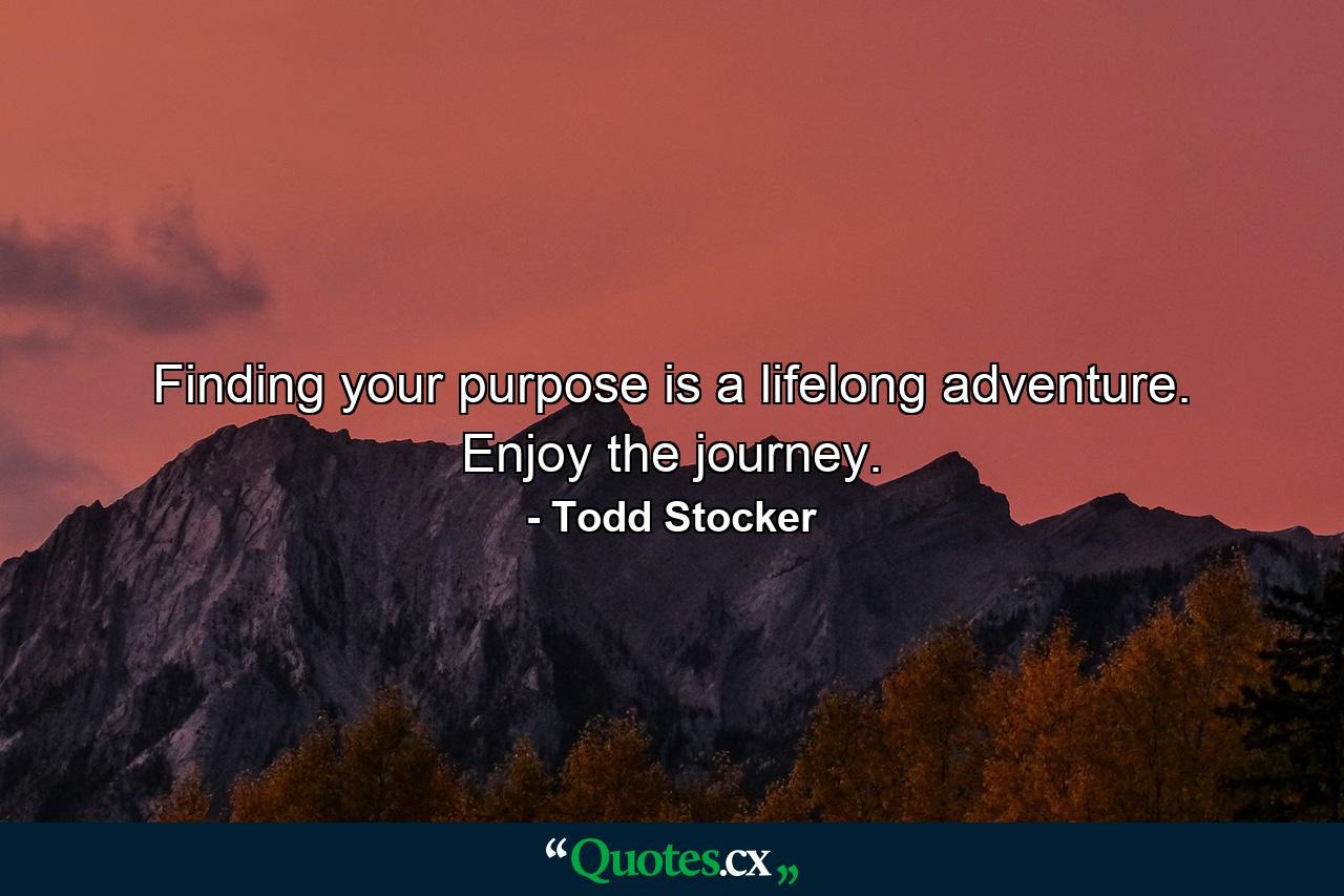 Finding your purpose is a lifelong adventure. Enjoy the journey. - Quote by Todd Stocker