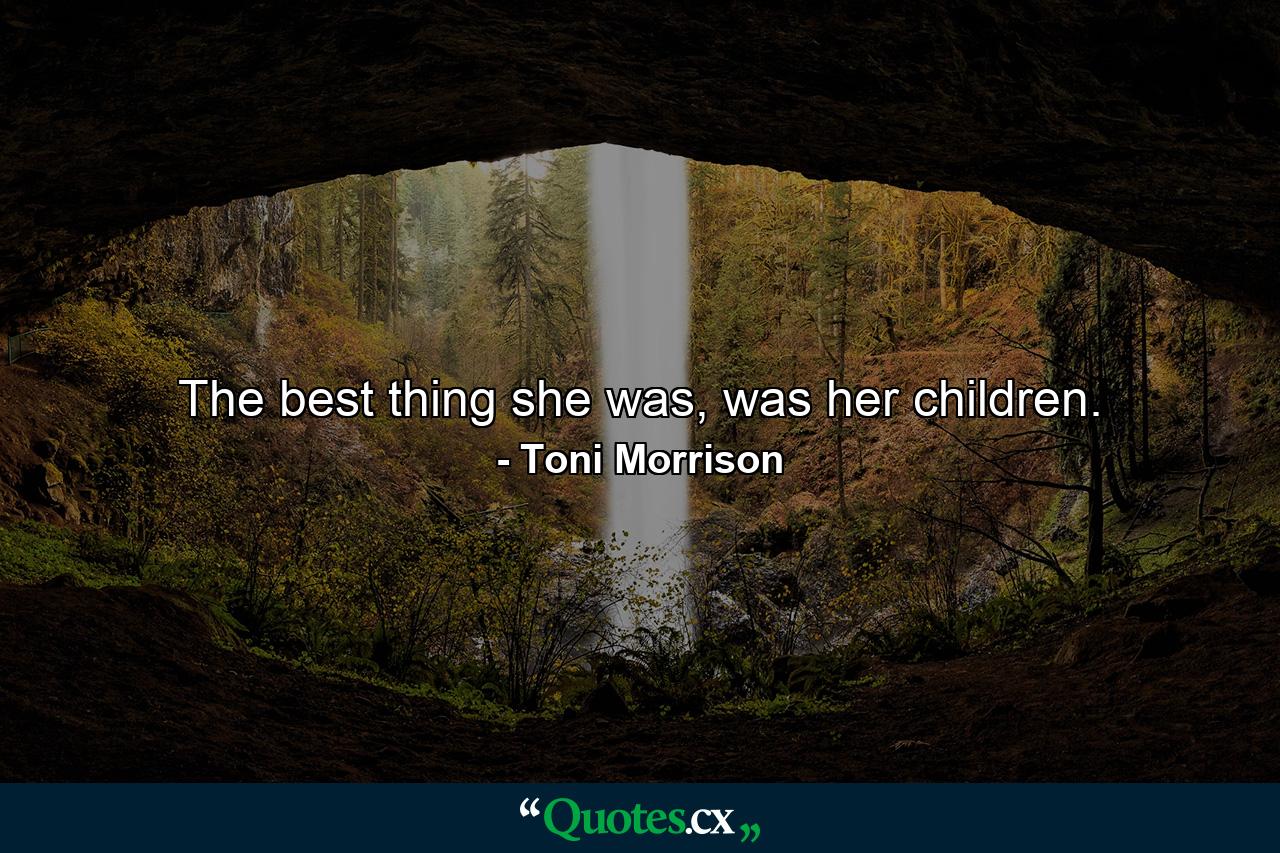 The best thing she was, was her children. - Quote by Toni Morrison