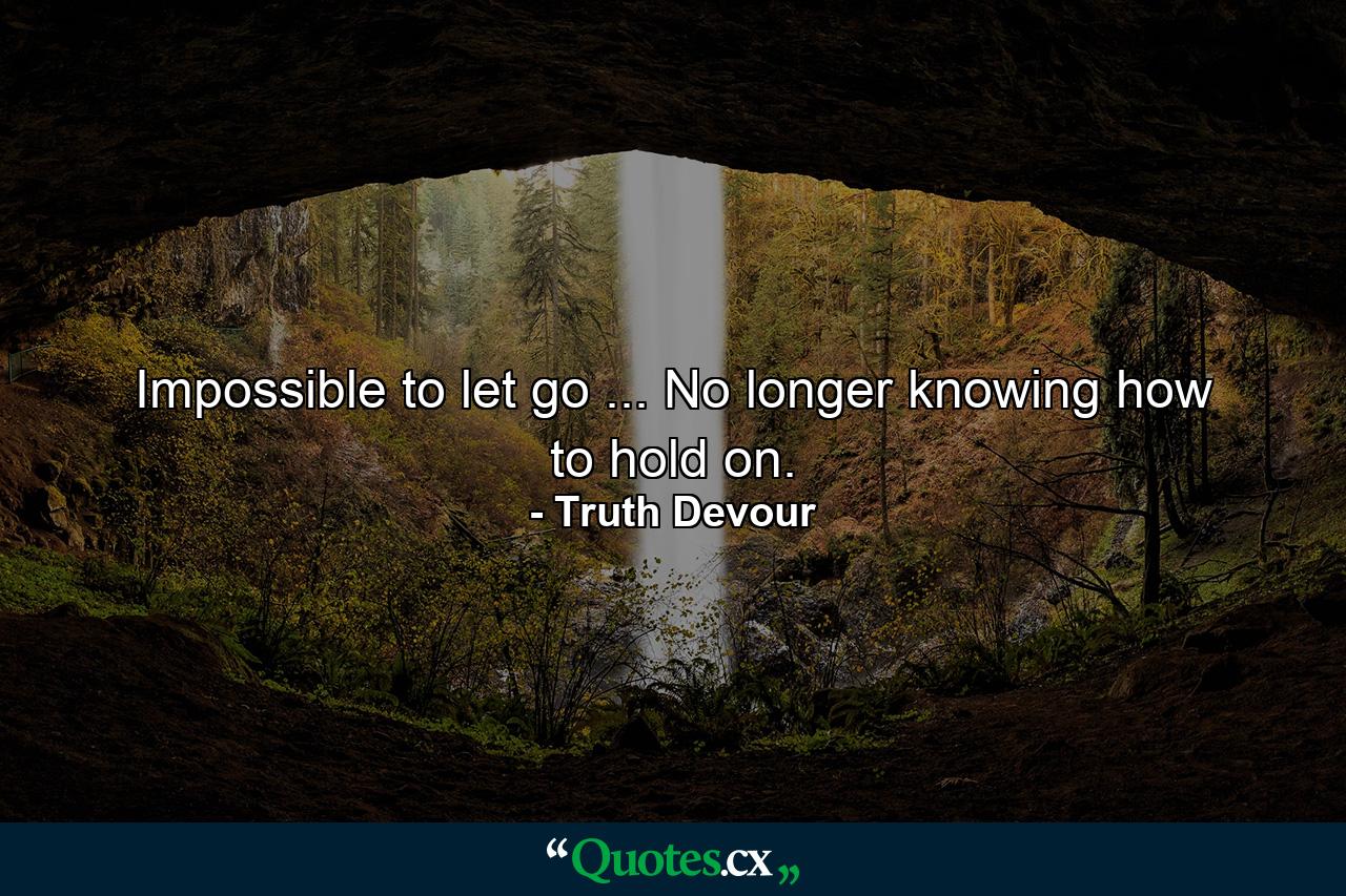 Impossible to let go ... No longer knowing how to hold on. - Quote by Truth Devour