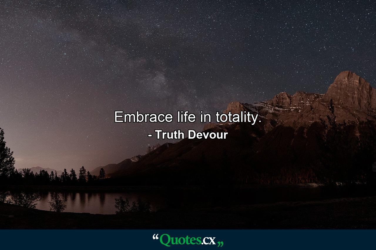 Embrace life in totality. - Quote by Truth Devour