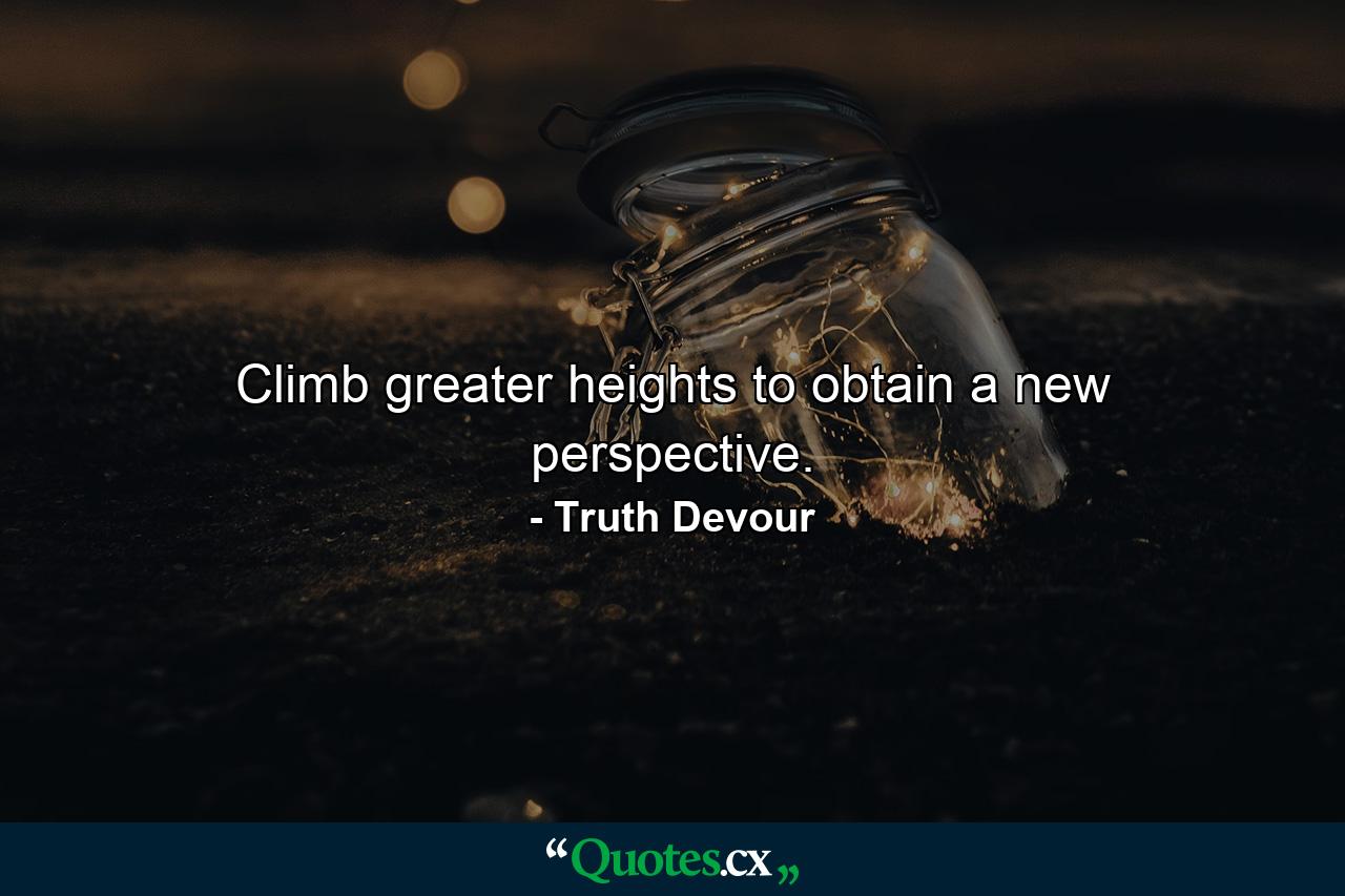 Climb greater heights to obtain a new perspective. - Quote by Truth Devour