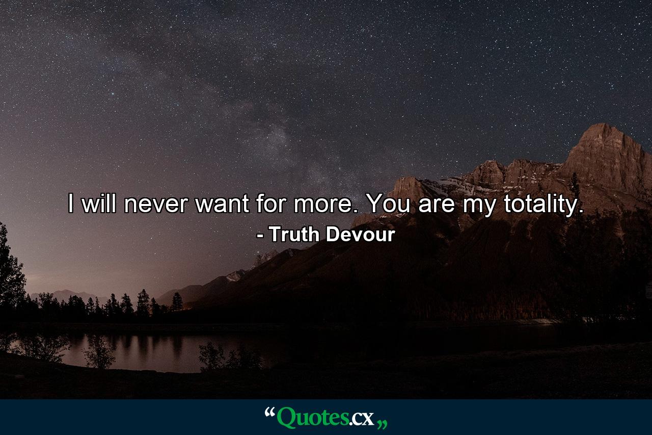 I will never want for more. You are my totality. - Quote by Truth Devour