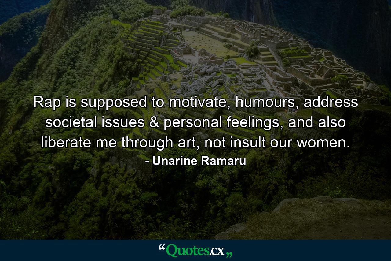 Rap is supposed to motivate, humours, address societal issues & personal feelings, and also liberate me through art, not insult our women. - Quote by Unarine Ramaru