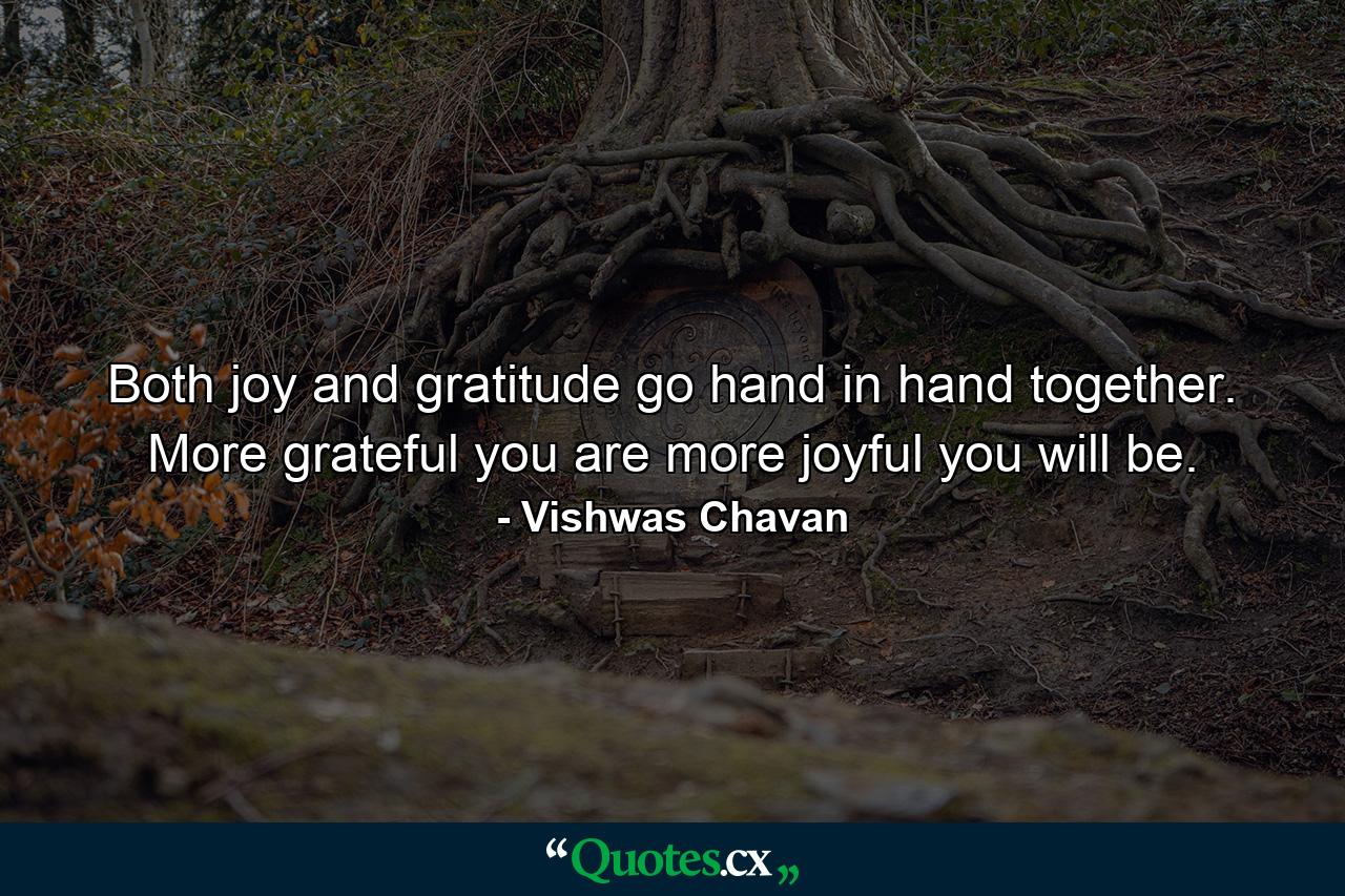 Both joy and gratitude go hand in hand together. More grateful you are more joyful you will be. - Quote by Vishwas Chavan