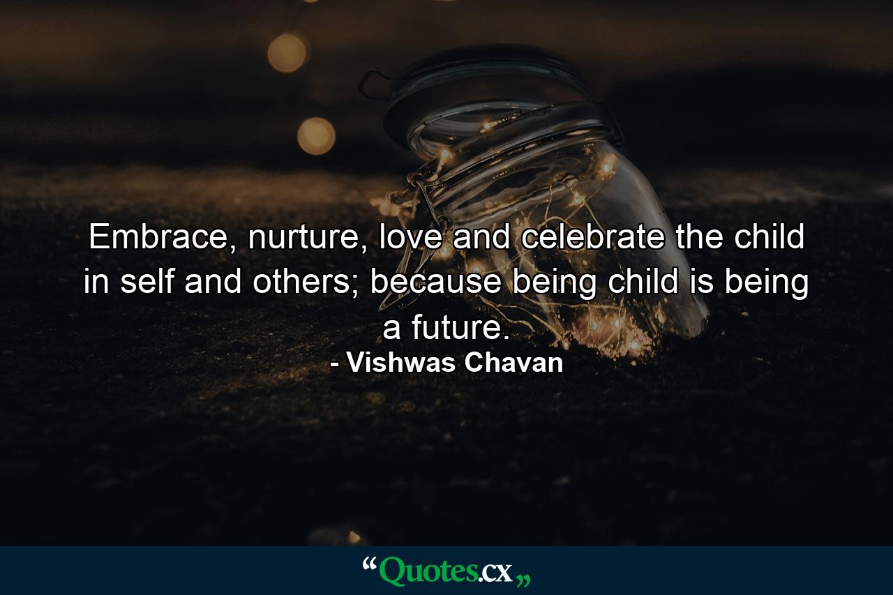 Embrace, nurture, love and celebrate the child in self and others; because being child is being a future. - Quote by Vishwas Chavan