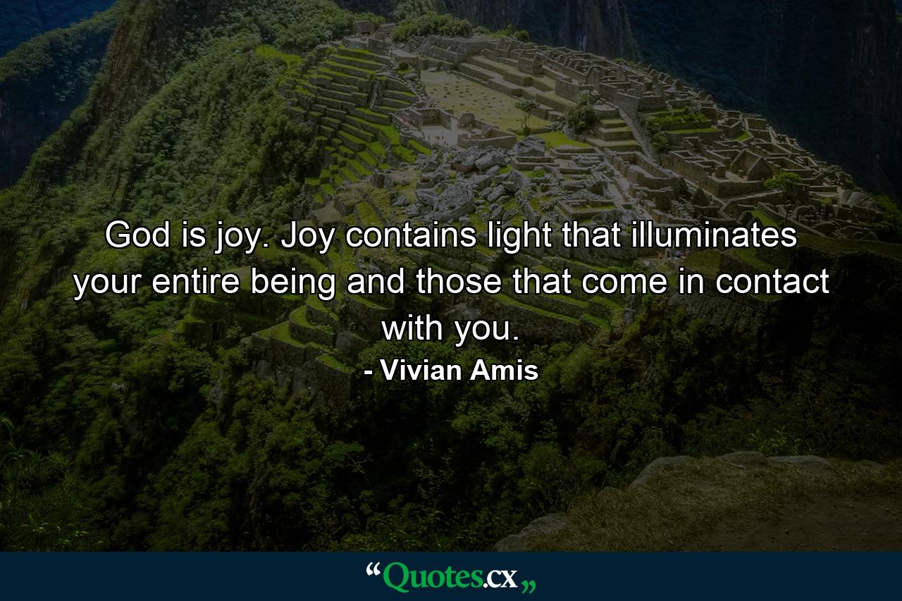 God is joy. Joy contains light that illuminates your entire being and those that come in contact with you. - Quote by Vivian Amis