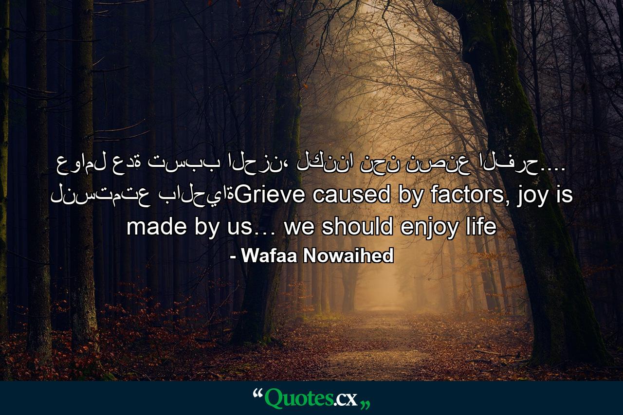 عوامل عدة تسبب الحزن، لكننا نحن نصنع الفرح.... لنستمتع بالحياةGrieve caused by factors, joy is made by us… we should enjoy life - Quote by Wafaa Nowaihed