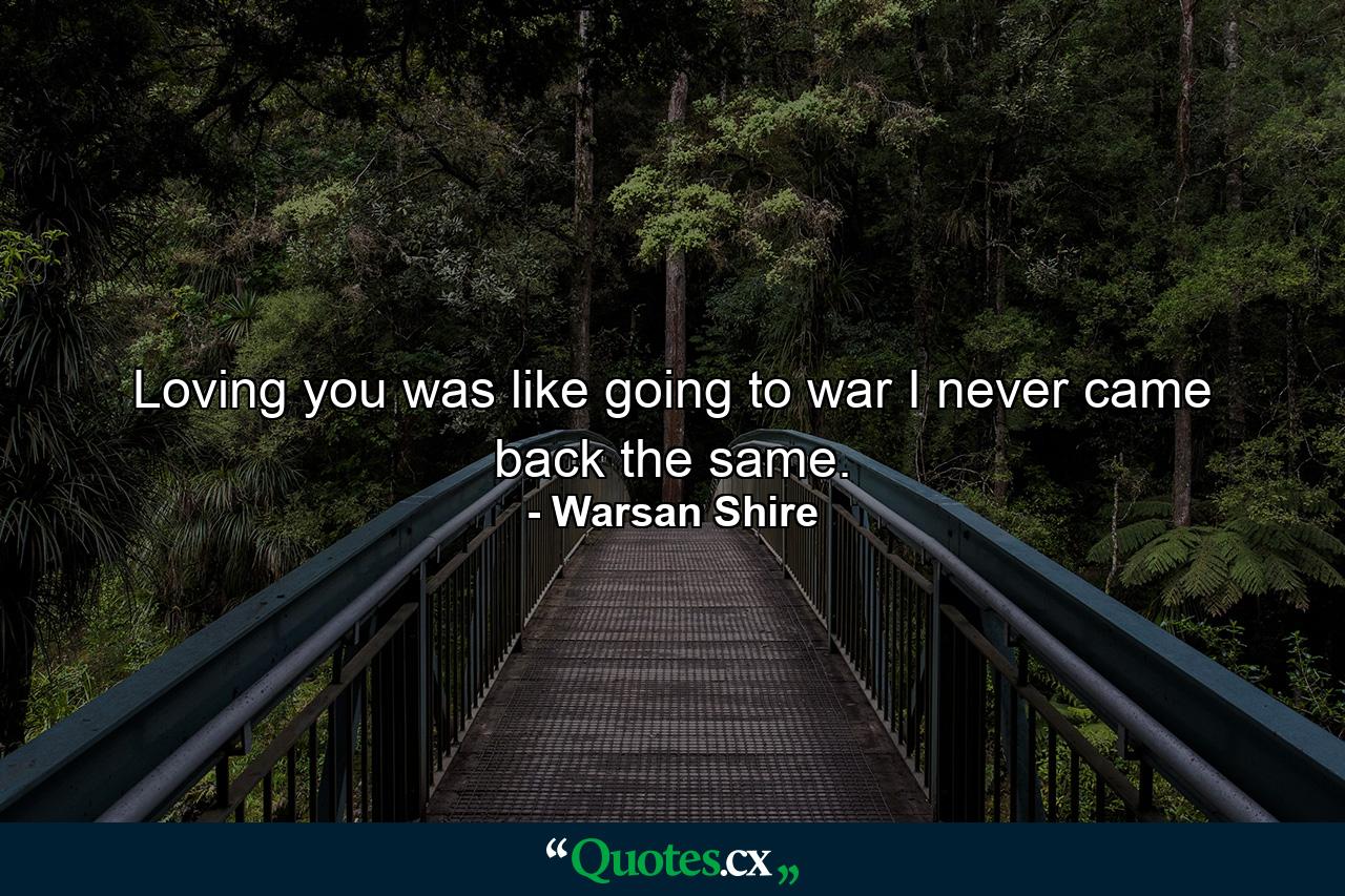 Loving you was like going to war I never came back the same. - Quote by Warsan Shire