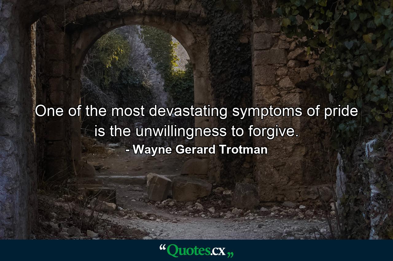 One of the most devastating symptoms of pride is the unwillingness to forgive. - Quote by Wayne Gerard Trotman