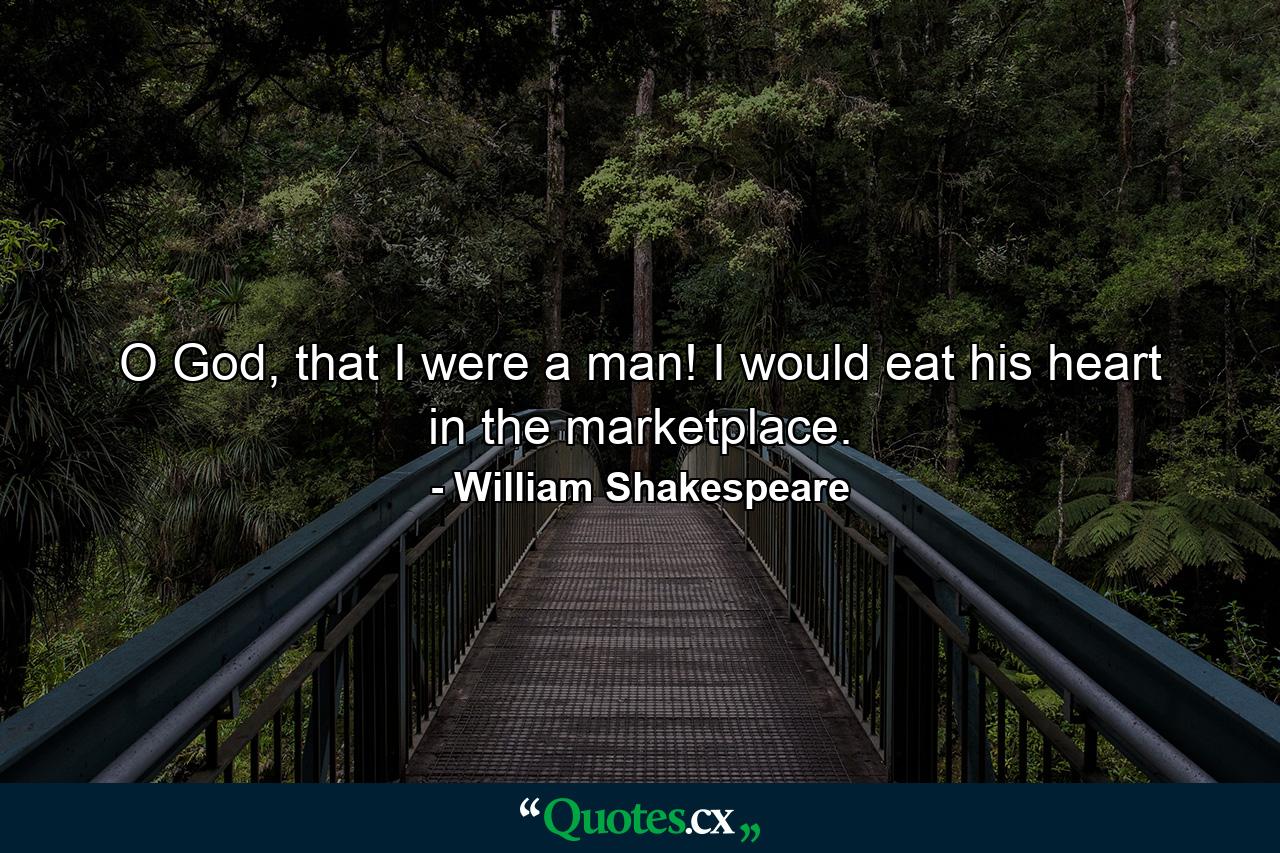 O God, that I were a man! I would eat his heart in the marketplace. - Quote by William Shakespeare