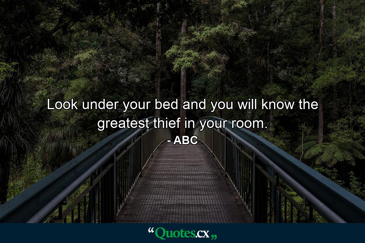 Look under your bed and you will know the greatest thief in your room. - Quote by ABC