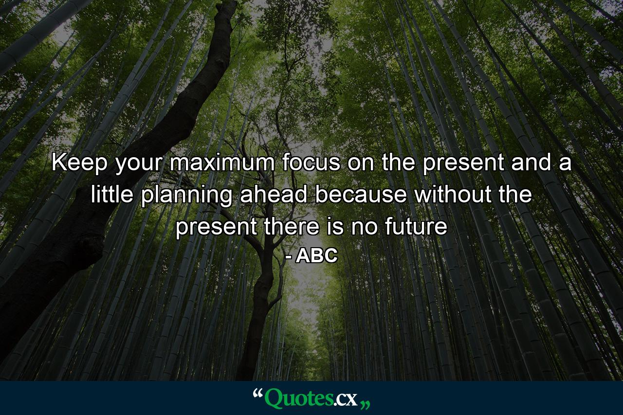 Keep your maximum focus on the present and a little planning ahead because without the present there is no future - Quote by ABC