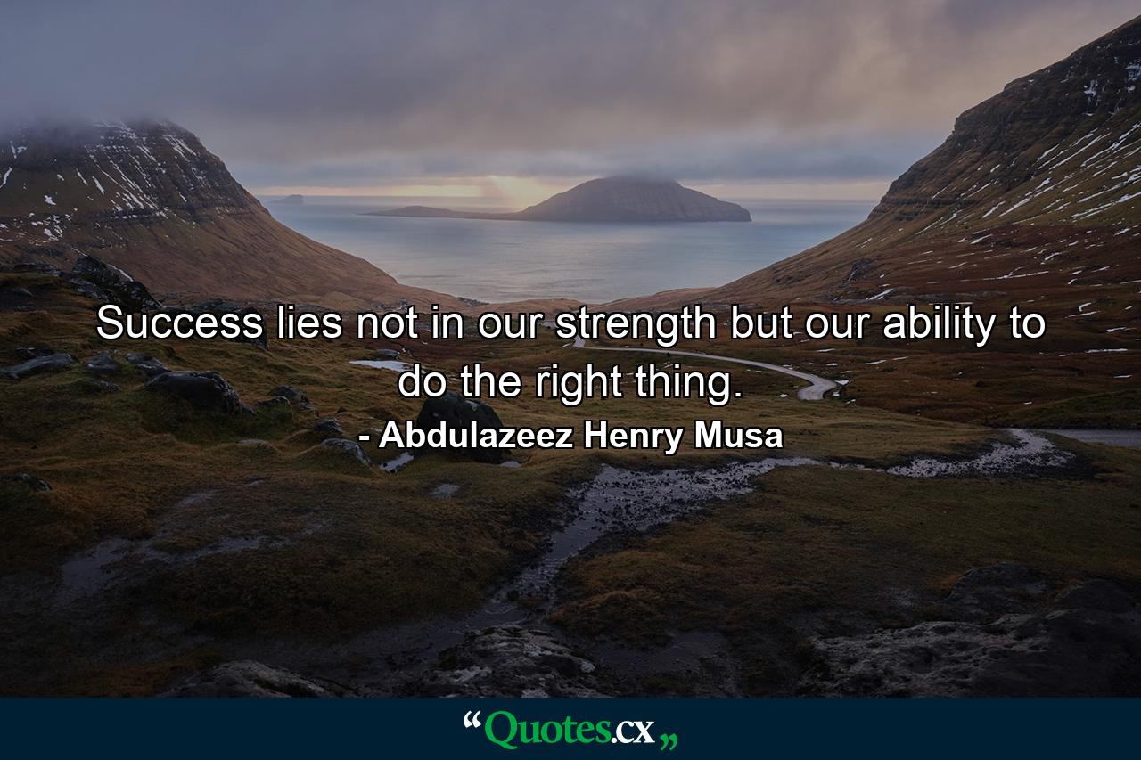 Success lies not in our strength but our ability to do the right thing. - Quote by Abdulazeez Henry Musa