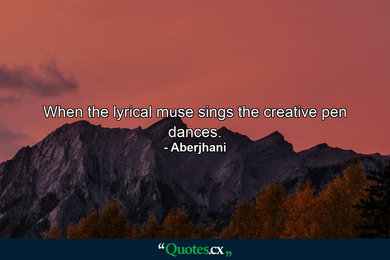 When the lyrical muse sings the creative pen dances. - Quote by Aberjhani