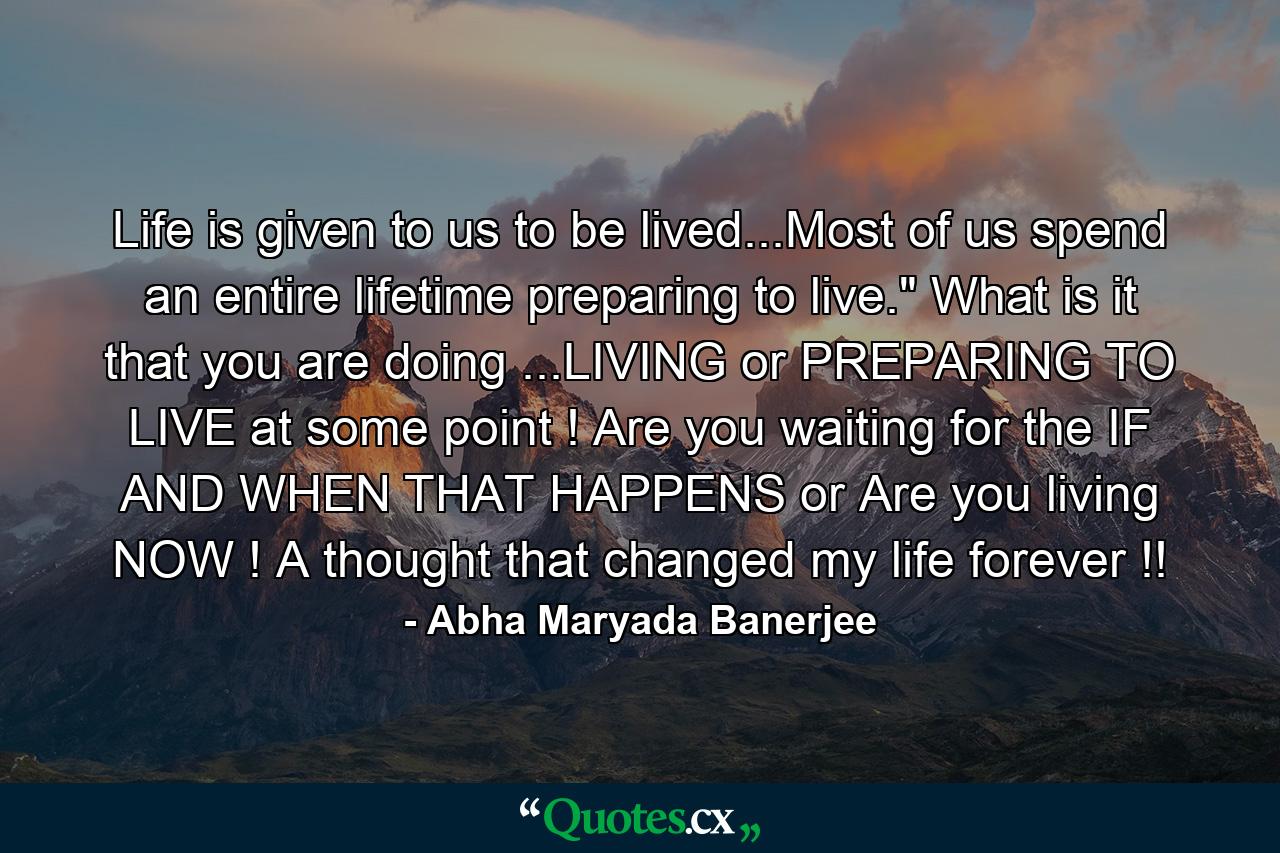 Life is given to us to be lived...Most of us spend an entire lifetime preparing to live.