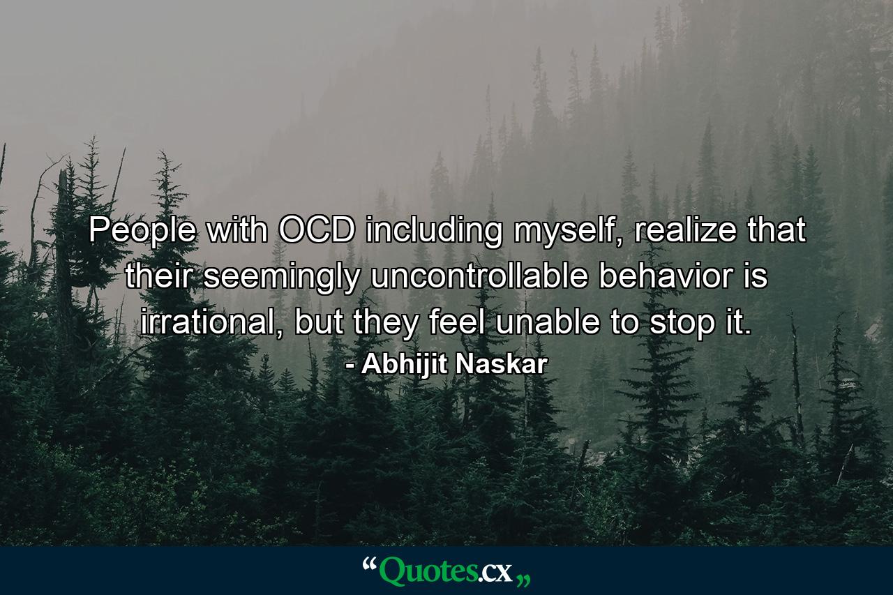 People with OCD including myself, realize that their seemingly uncontrollable behavior is irrational, but they feel unable to stop it. - Quote by Abhijit Naskar