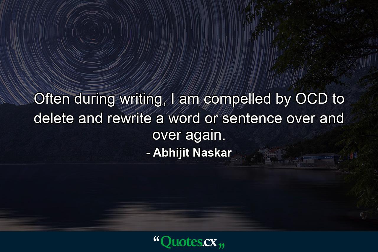 Often during writing, I am compelled by OCD to delete and rewrite a word or sentence over and over again. - Quote by Abhijit Naskar