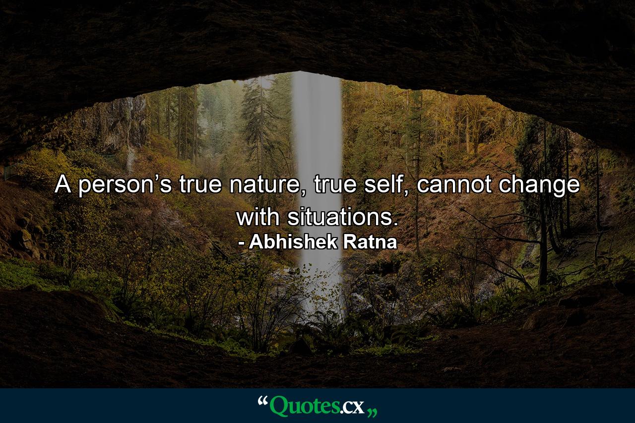 A person’s true nature, true self, cannot change with situations. - Quote by Abhishek Ratna