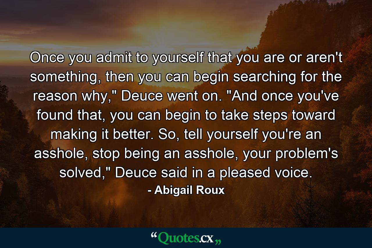 Once you admit to yourself that you are or aren't something, then you can begin searching for the reason why,