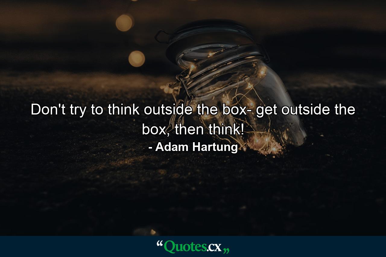 Don't try to think outside the box- get outside the box, then think! - Quote by Adam Hartung