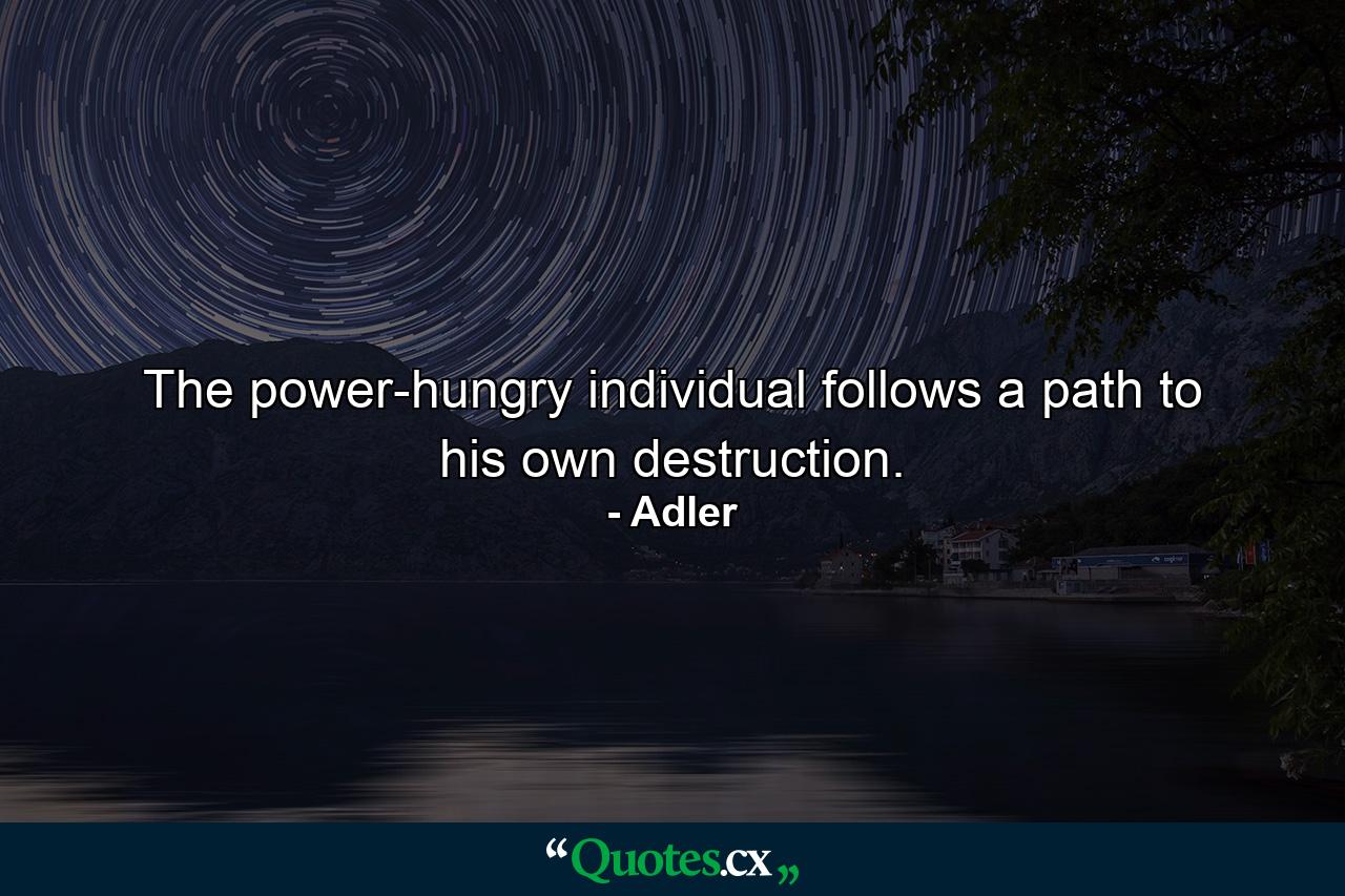 The power-hungry individual follows a path to his own destruction. - Quote by Adler