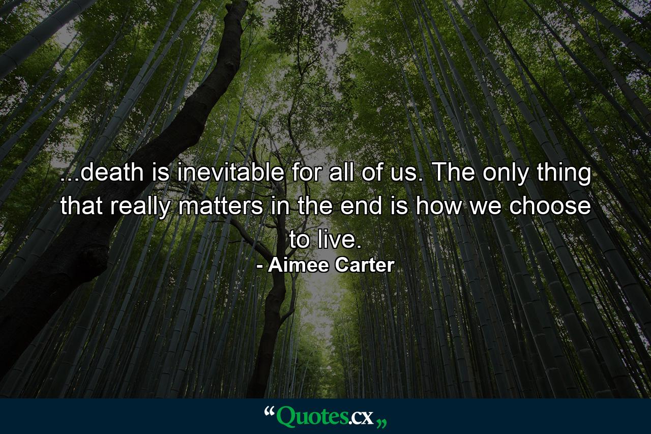 ...death is inevitable for all of us. The only thing that really matters in the end is how we choose to live. - Quote by Aimee Carter