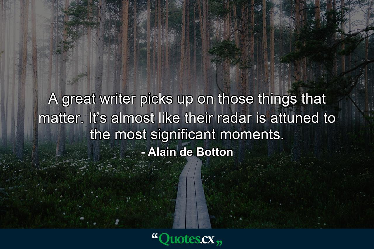 A great writer picks up on those things that matter. It’s almost like their radar is attuned to the most significant moments. - Quote by Alain de Botton