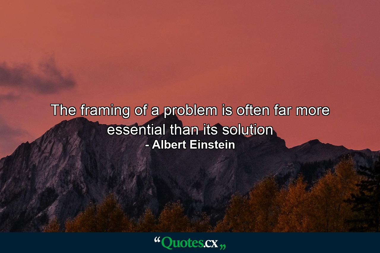 The framing of a problem is often far more essential than its solution - Quote by Albert Einstein