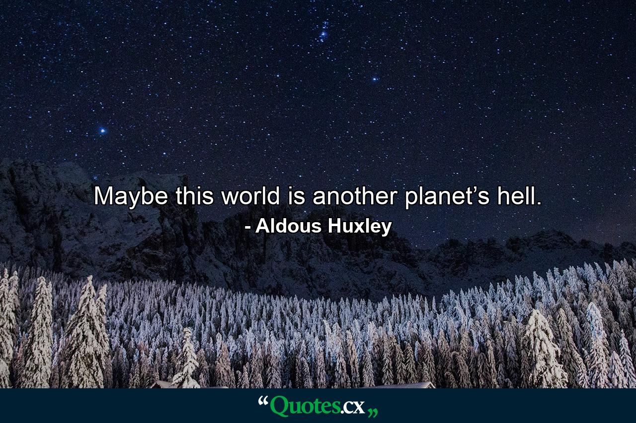 Maybe this world is another planet’s hell. - Quote by Aldous Huxley