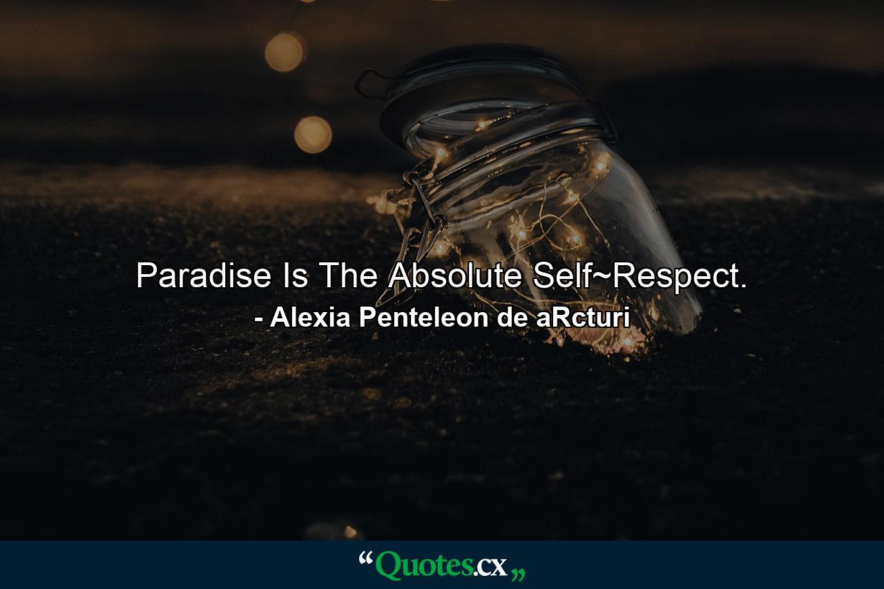 Paradise Is The Absolute Self~Respect. - Quote by Alexia Penteleon de aRcturi