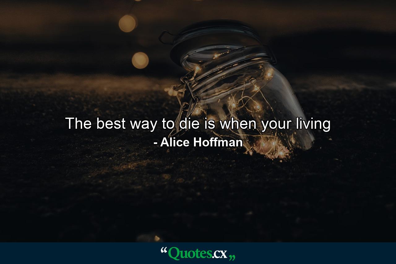 The best way to die is when your living - Quote by Alice Hoffman