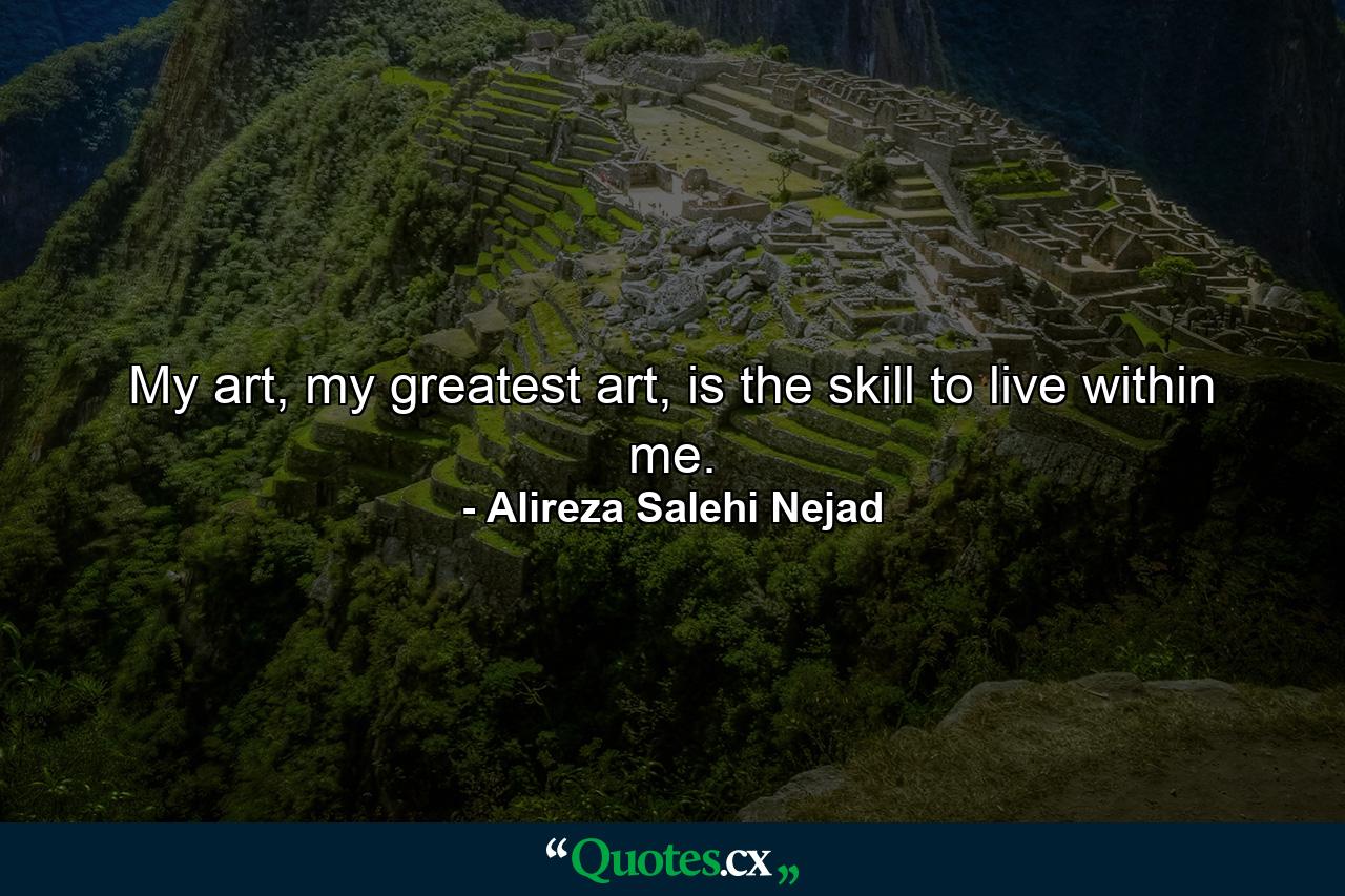 My art, my greatest art, is the skill to live within me. - Quote by Alireza Salehi Nejad