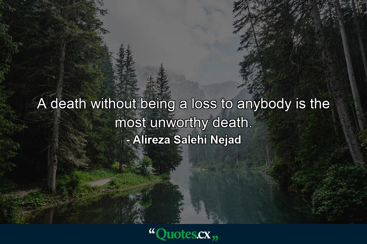 A death without being a loss to anybody is the most unworthy death. - Quote by Alireza Salehi Nejad