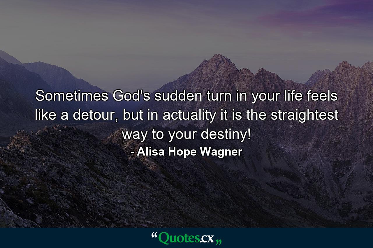 Sometimes God's sudden turn in your life feels like a detour, but in actuality it is the straightest way to your destiny! - Quote by Alisa Hope Wagner