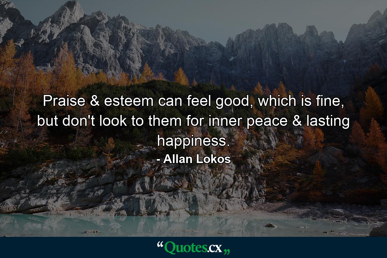 Praise & esteem can feel good, which is fine, but don't look to them for inner peace & lasting happiness. - Quote by Allan Lokos