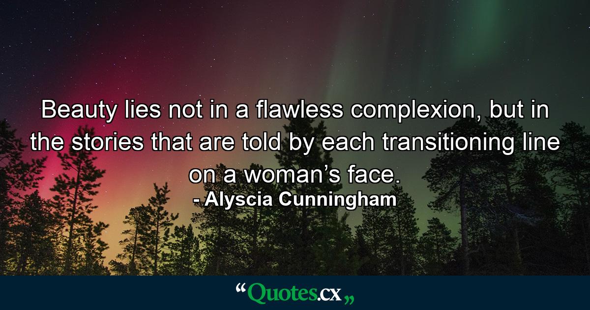 Beauty lies not in a flawless complexion, but in the stories that are told by each transitioning line on a woman’s face. - Quote by Alyscia Cunningham