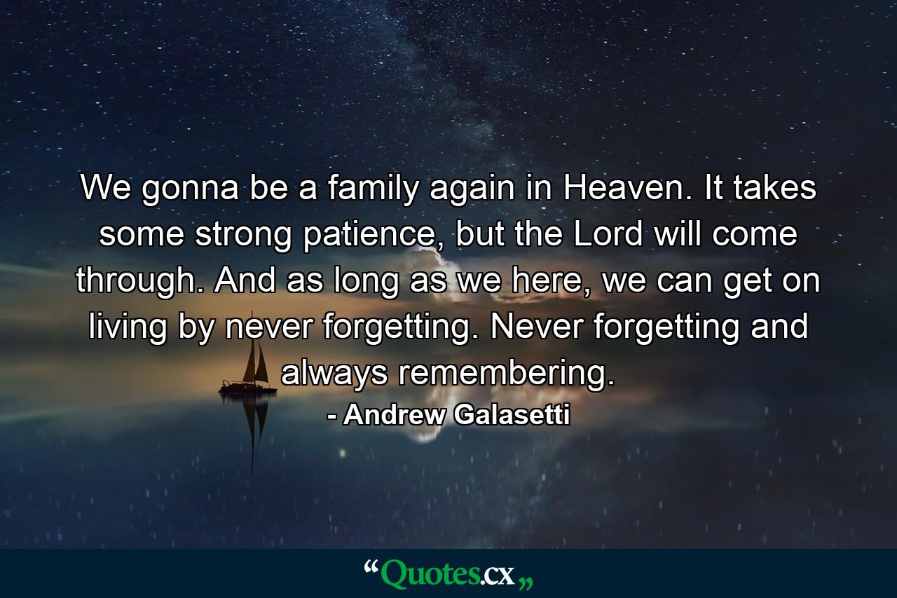 We gonna be a family again in Heaven. It takes some strong patience, but the Lord will come through. And as long as we here, we can get on living by never forgetting. Never forgetting and always remembering. - Quote by Andrew Galasetti