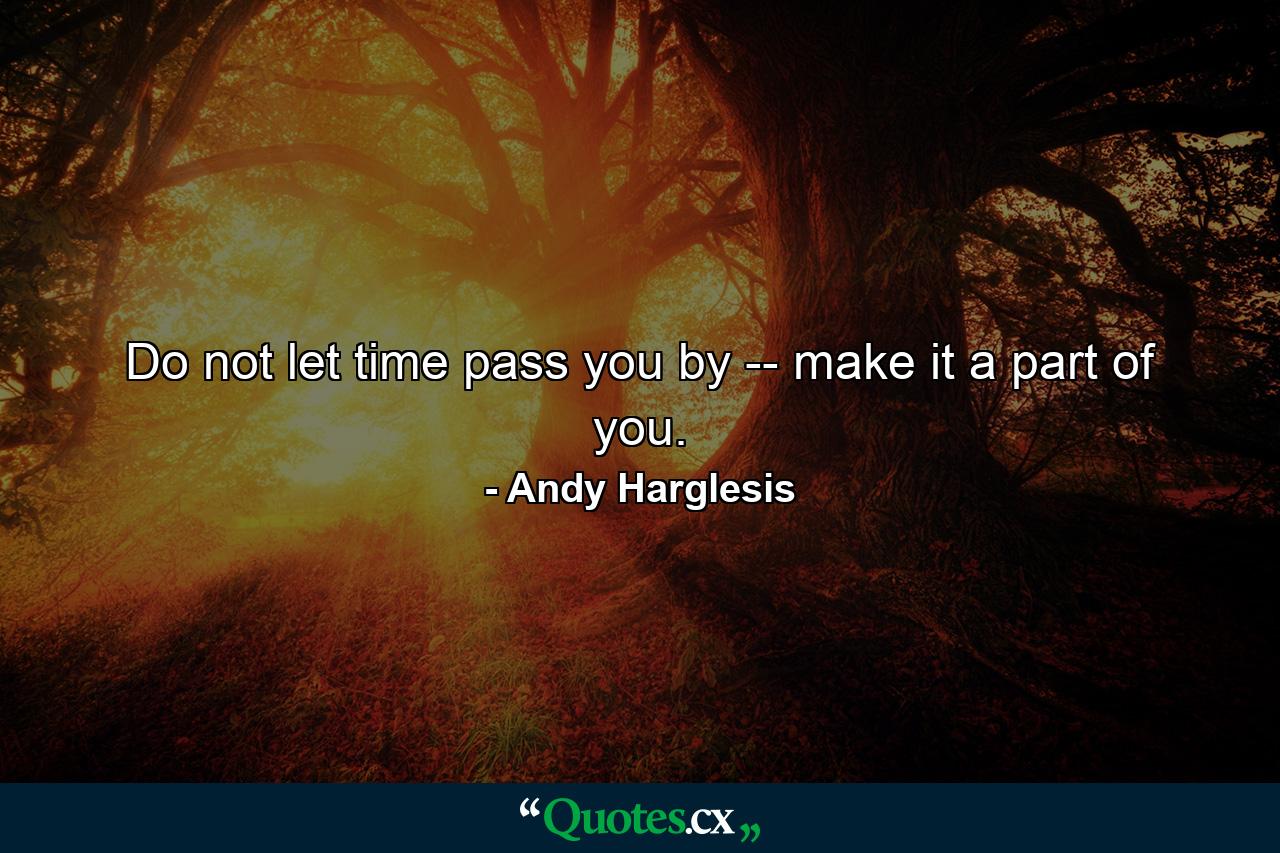 Do not let time pass you by -- make it a part of you. - Quote by Andy Harglesis