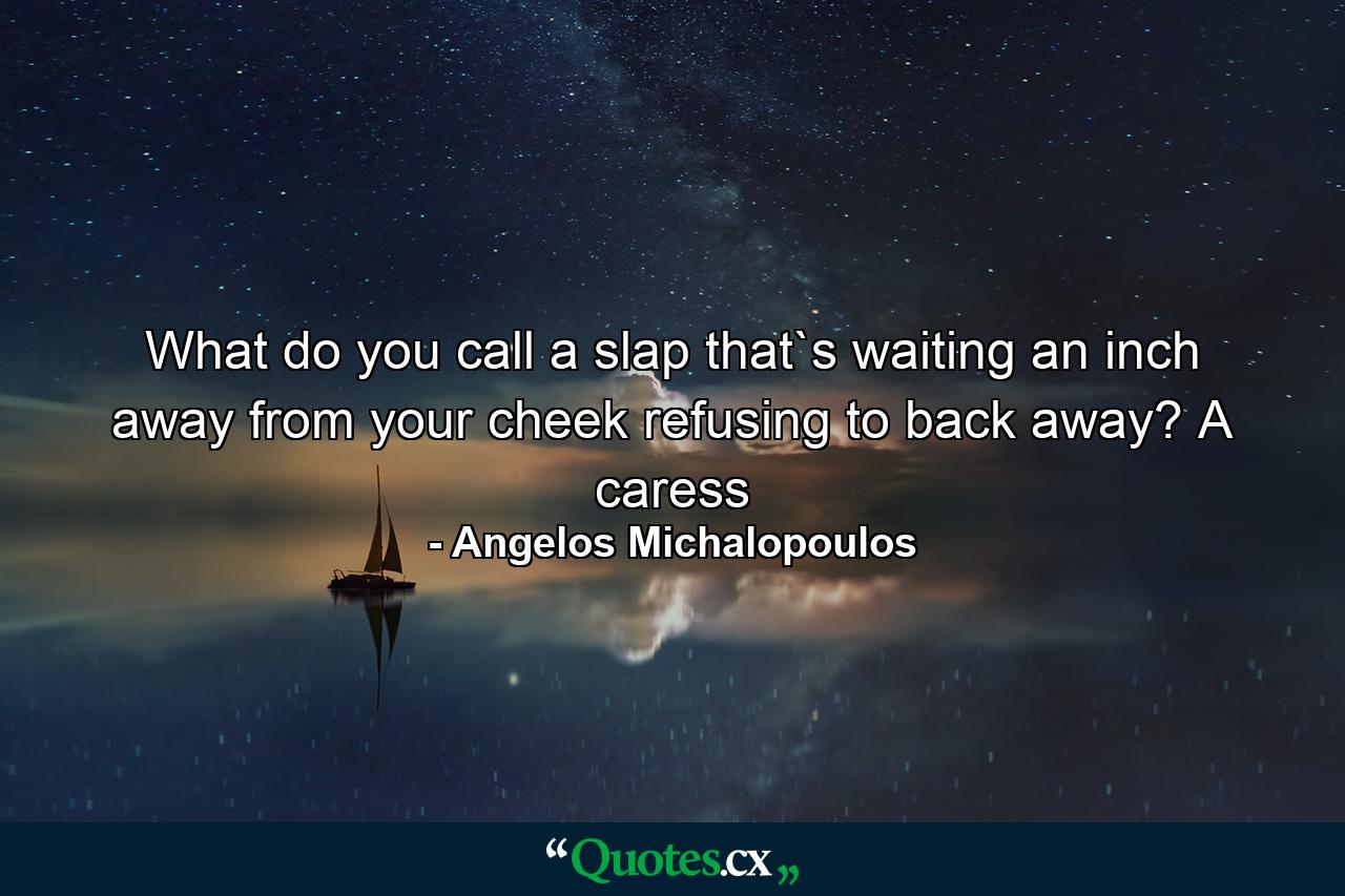 What do you call a slap that`s waiting an inch away from your cheek refusing to back away? A caress - Quote by Angelos Michalopoulos