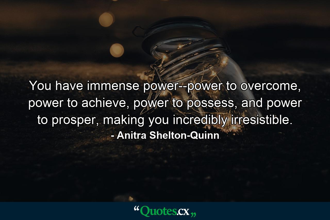 You have immense power--power to overcome, power to achieve, power to possess, and power to prosper, making you incredibly irresistible. - Quote by Anitra Shelton-Quinn