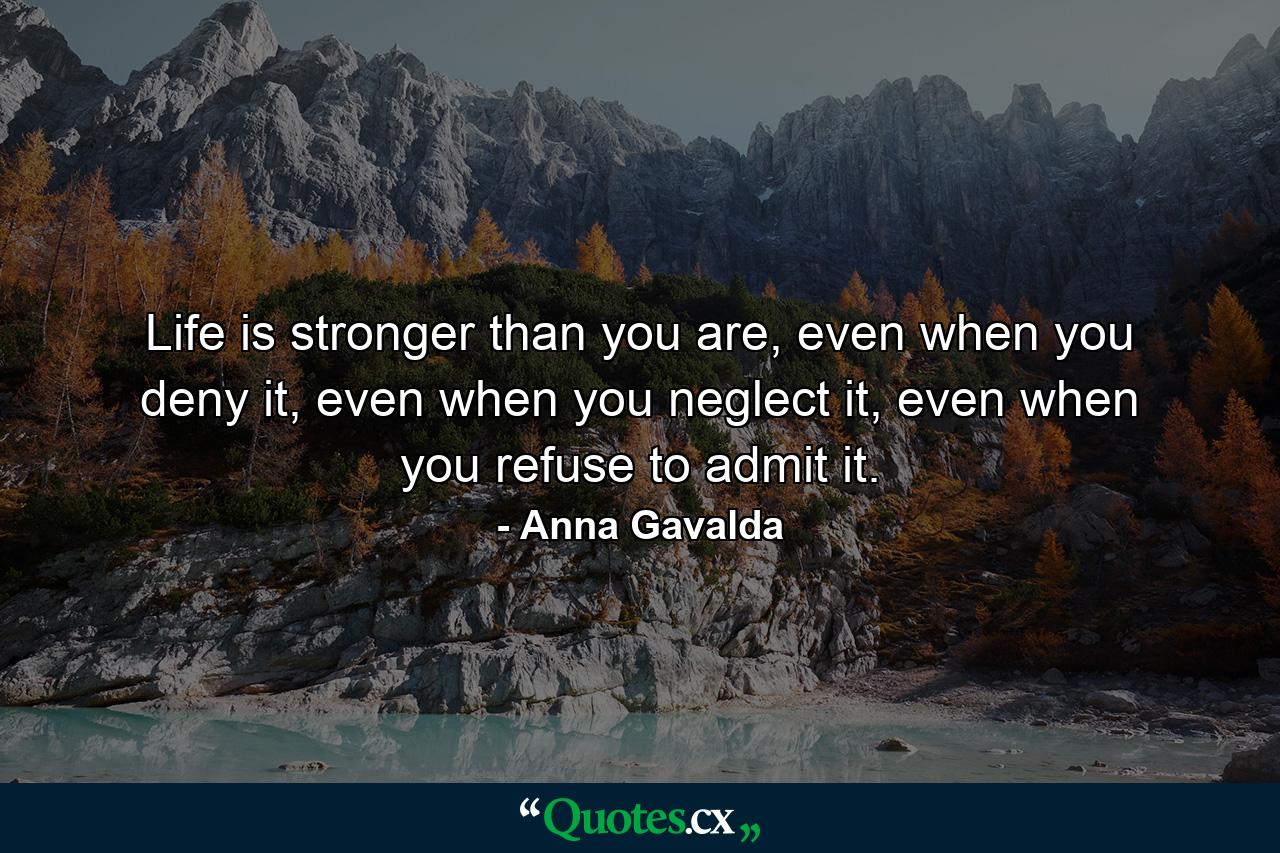 Life is stronger than you are, even when you deny it, even when you neglect it, even when you refuse to admit it. - Quote by Anna Gavalda